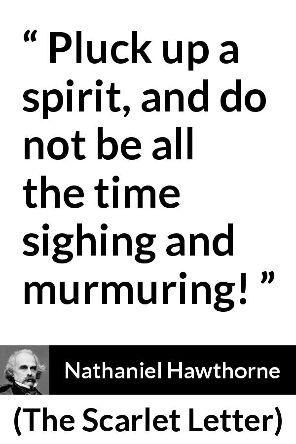 Nathaniel Hawthorne quote about spirit from The Scarlet Letter - Pluck up a spirit, and do not be all the time sighing and murmuring!