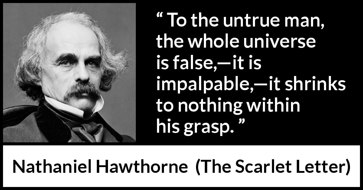 Nathaniel Hawthorne quote about truth from The Scarlet Letter - To the untrue man, the whole universe is false,—it is impalpable,—it shrinks to nothing within his grasp.