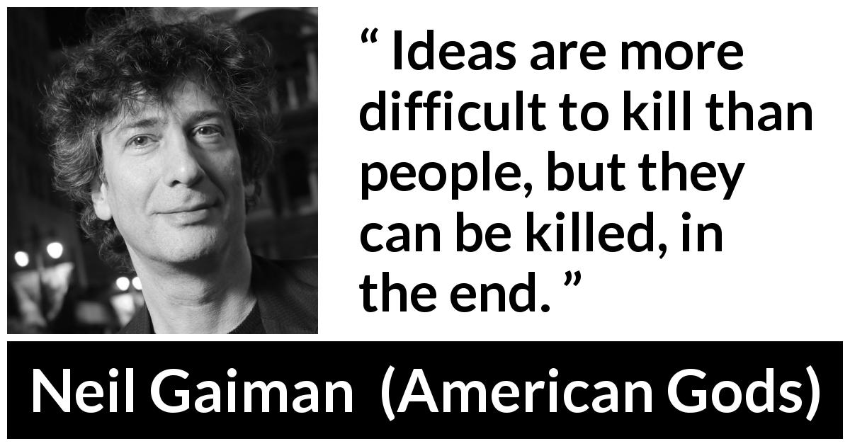 Neil Gaiman quote about killing from American Gods - Ideas are more difficult to kill than people, but they can be killed, in the end.