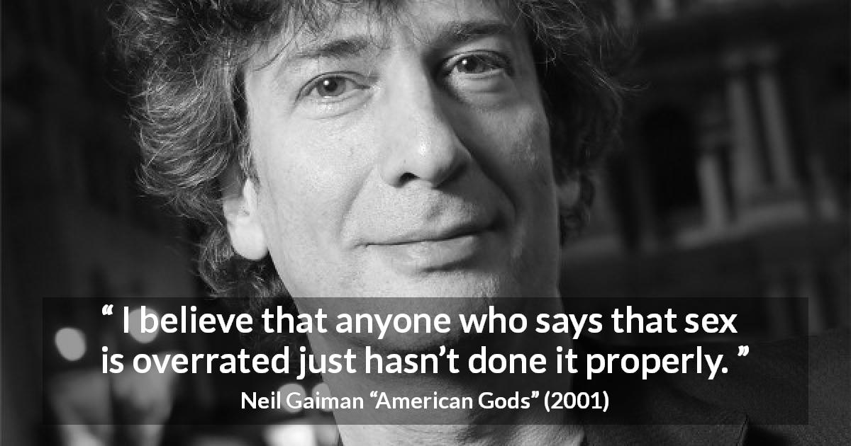 Neil Gaiman quote about sex from American Gods - I believe that anyone who says that sex is overrated just hasn’t done it properly.