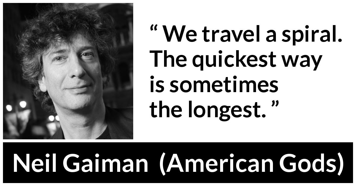 Neil Gaiman quote about way from American Gods - We travel a spiral. The quickest way is sometimes the longest.
