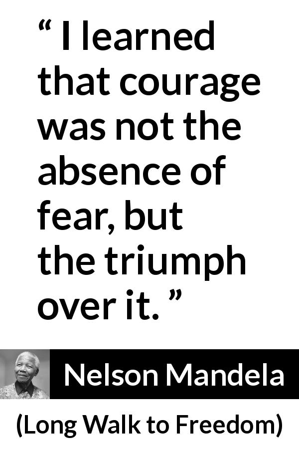 Nelson Mandela quote about courage from Long Walk to Freedom - I learned that courage was not the absence of fear, but the triumph over it.