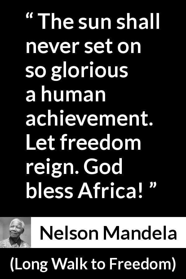 Nelson Mandela quote about freedom from Long Walk to Freedom - The sun shall never set on so glorious a human achievement. Let freedom reign. God bless Africa!