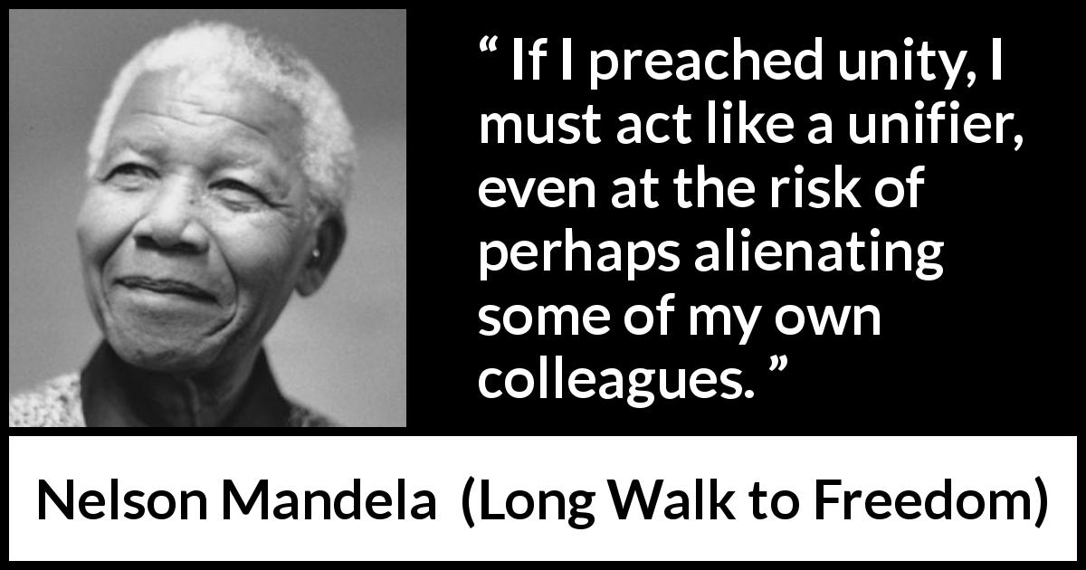 Nelson Mandela quote about peace from Long Walk to Freedom - If I preached unity, I must act like a unifier, even at the risk of perhaps alienating some of my own colleagues.