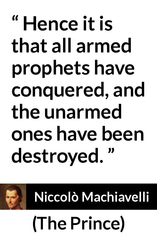 Niccolò Machiavelli quote about conquest from The Prince - Hence it is that all armed prophets have conquered, and the unarmed ones have been destroyed.