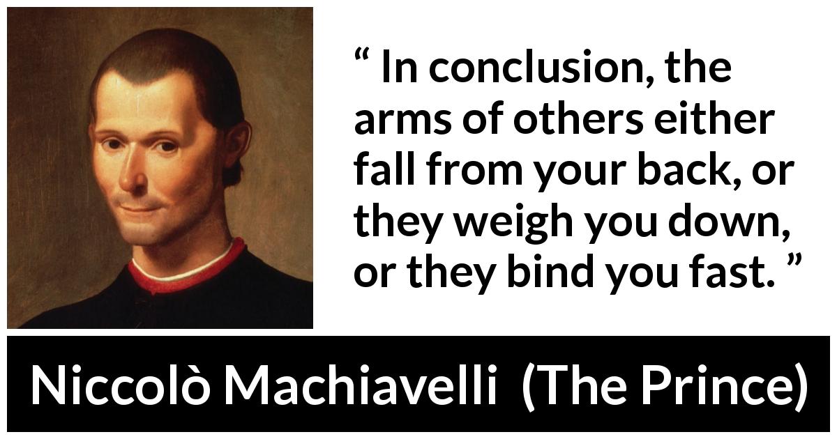 Niccolò Machiavelli quote about weapons from The Prince - In conclusion, the arms of others either fall from your back, or they weigh you down, or they bind you fast.