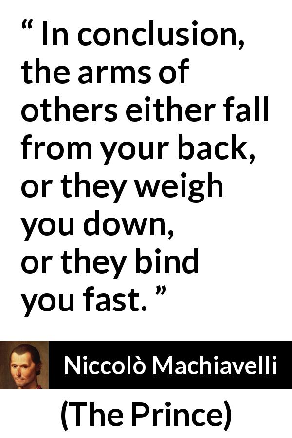 Niccolò Machiavelli quote about weapons from The Prince - In conclusion, the arms of others either fall from your back, or they weigh you down, or they bind you fast.