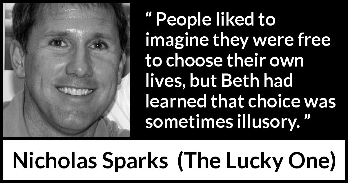 Nicholas Sparks quote about freedom from The Lucky One - People liked to imagine they were free to choose their own lives, but Beth had learned that choice was sometimes illusory.