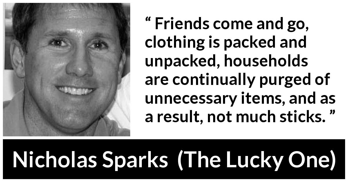 Nicholas Sparks quote about friendship from The Lucky One - Friends come and go, clothing is packed and unpacked, households are continually purged of unnecessary items, and as a result, not much sticks.