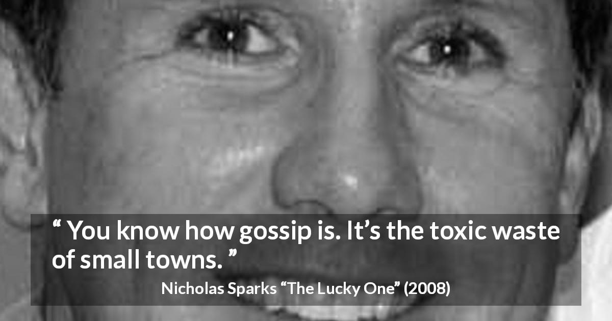 Nicholas Sparks quote about gossip from The Lucky One - You know how gossip is. It’s the toxic waste of small towns.