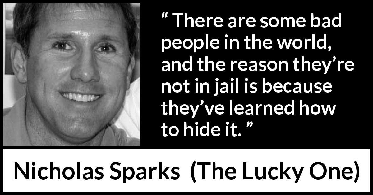 Nicholas Sparks quote about hiding from The Lucky One - There are some bad people in the world, and the reason they’re not in jail is because they’ve learned how to hide it.