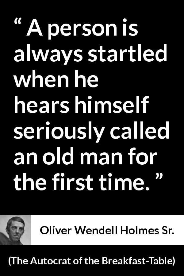 Oliver Wendell Holmes Sr. quote about age from The Autocrat of the Breakfast-Table - A person is always startled when he hears himself seriously called an old man for the first time.