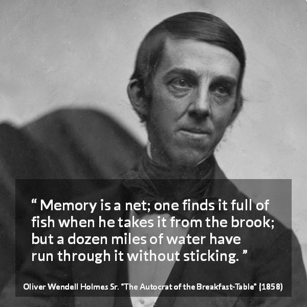 Oliver Wendell Holmes Sr. quote about forgetting from The Autocrat of the Breakfast-Table - Memory is a net; one finds it full of fish when he takes it from the brook; but a dozen miles of water have run through it without sticking.