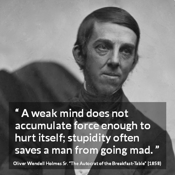 Oliver Wendell Holmes Sr. quote about madness from The Autocrat of the Breakfast-Table - A weak mind does not accumulate force enough to hurt itself; stupidity often saves a man from going mad.