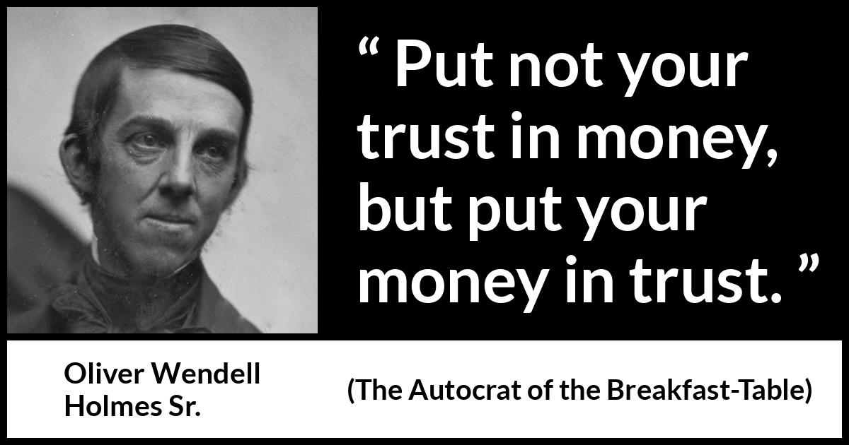 Oliver Wendell Holmes Sr. quote about trust from The Autocrat of the Breakfast-Table (1858) Oliver Wendell Holmes Sr. quote about trust from The Autocrat of the Breakfast-Table (1858) - Put not your trust in money, but put your money in trust.