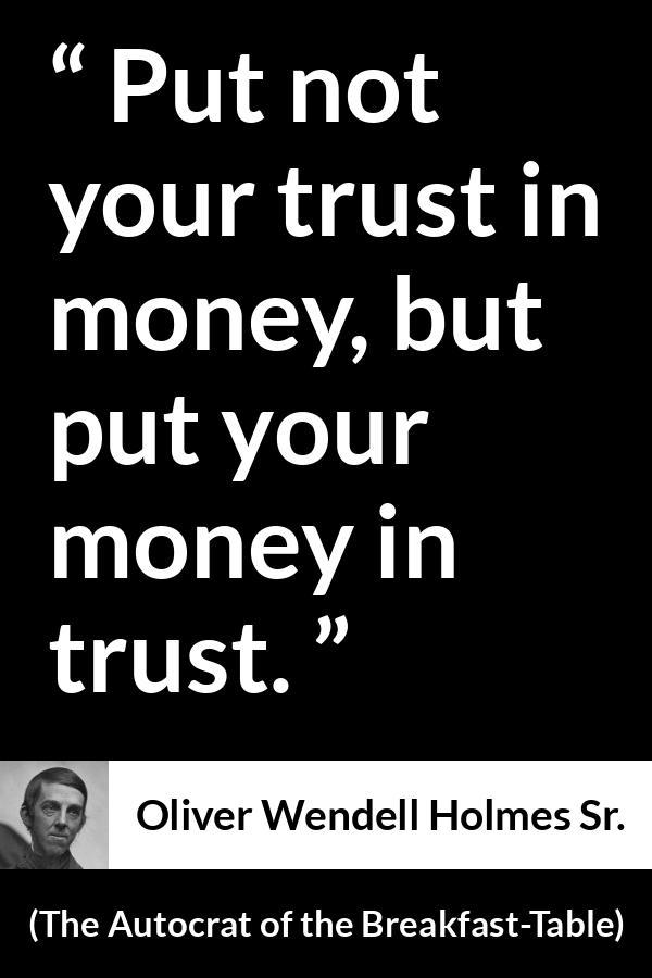 Oliver Wendell Holmes Sr. quote about trust from The Autocrat of the Breakfast-Table (1858) - Put not your trust in money, but put your money in trust.