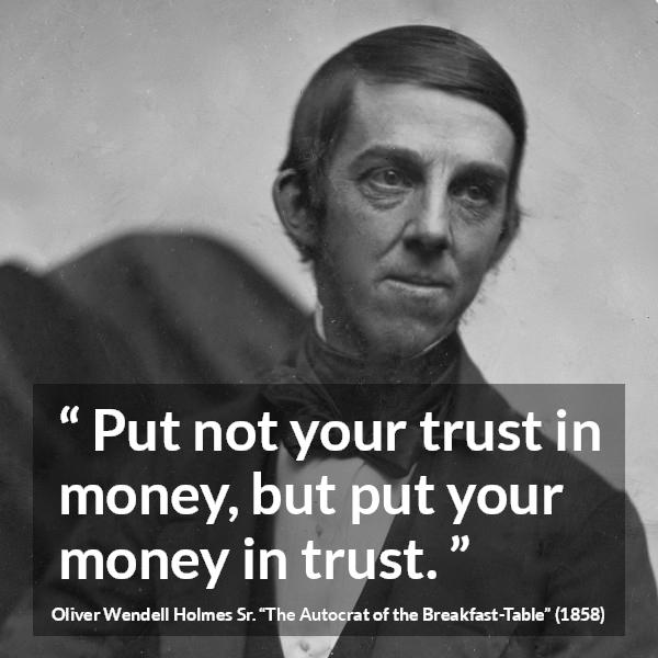 Oliver Wendell Holmes Sr. quote about trust from The Autocrat of the Breakfast-Table (1858) - Put not your trust in money, but put your money in trust.