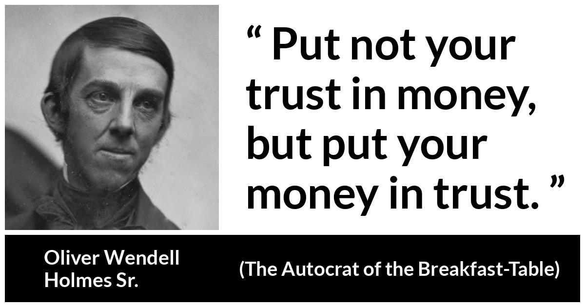 Oliver Wendell Holmes Sr. quote about trust from The Autocrat of the Breakfast-Table (1858) - Put not your trust in money, but put your money in trust.