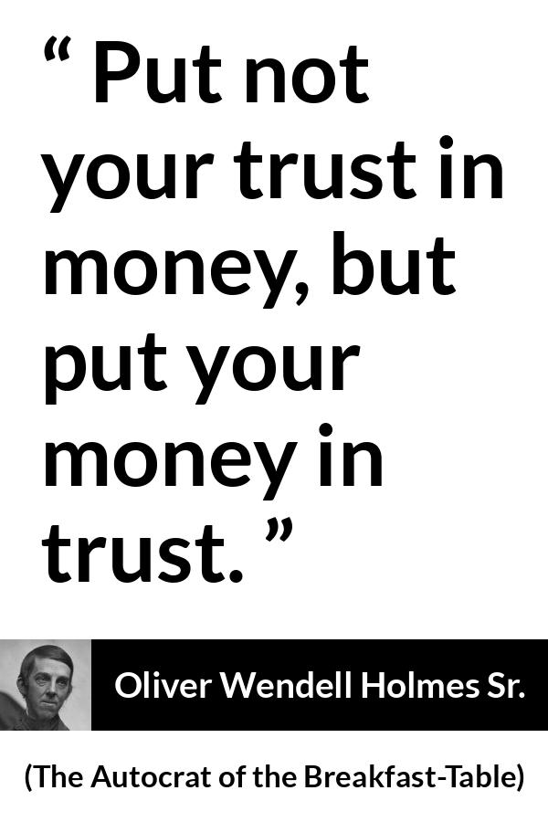 Oliver Wendell Holmes Sr. quote about trust from The Autocrat of the Breakfast-Table (1858) - Put not your trust in money, but put your money in trust.