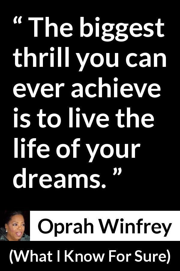 Oprah Winfrey quote about life from What I Know For Sure - The biggest thrill you can ever achieve is to live the life of your dreams.