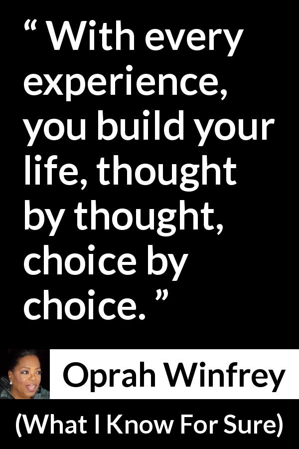 Oprah Winfrey quote about life from What I Know For Sure - With every experience, you build your life, thought by thought, choice by choice.