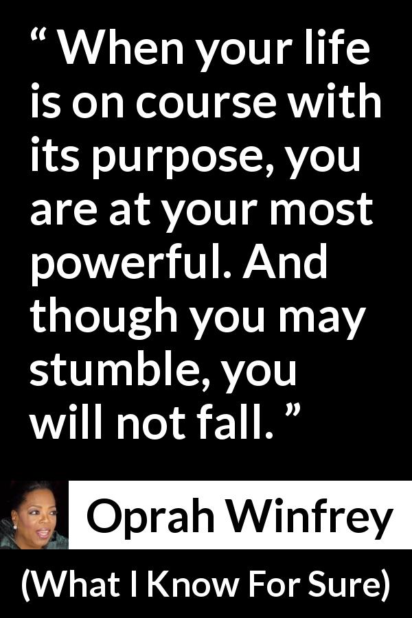 Oprah Winfrey quote about life from What I Know For Sure - When your life is on course with its purpose, you are at your most powerful. And though you may stumble, you will not fall.