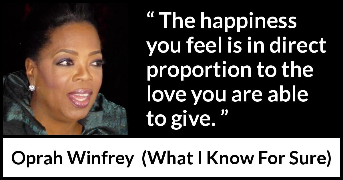 Oprah Winfrey quote about love from What I Know For Sure - The happiness you feel is in direct proportion to the love you are able to give.