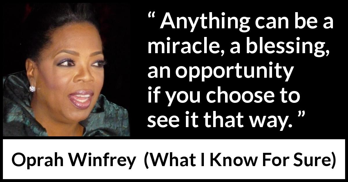 Oprah Winfrey quote about opportunity from What I Know For Sure - Anything can be a miracle, a blessing, an opportunity if you choose to see it that way.