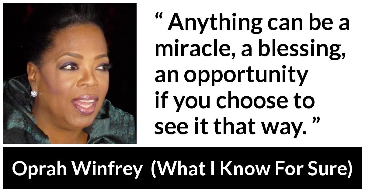 Oprah Winfrey quote about opportunity from What I Know For Sure - Anything can be a miracle, a blessing, an opportunity if you choose to see it that way.