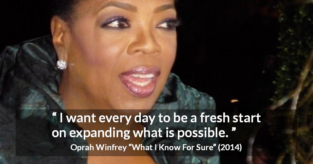 Oprah Winfrey quote about start from What I Know For Sure - I want every day to be a fresh start on expanding what is possible.