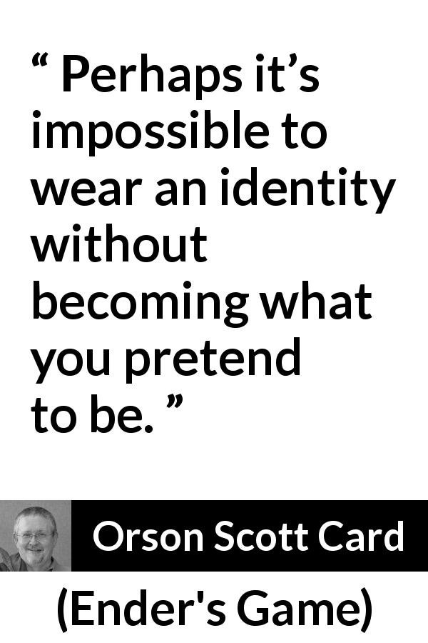 Orson Scott Card quote about being from Ender's Game - Perhaps it’s impossible to wear an identity without becoming what you pretend to be.