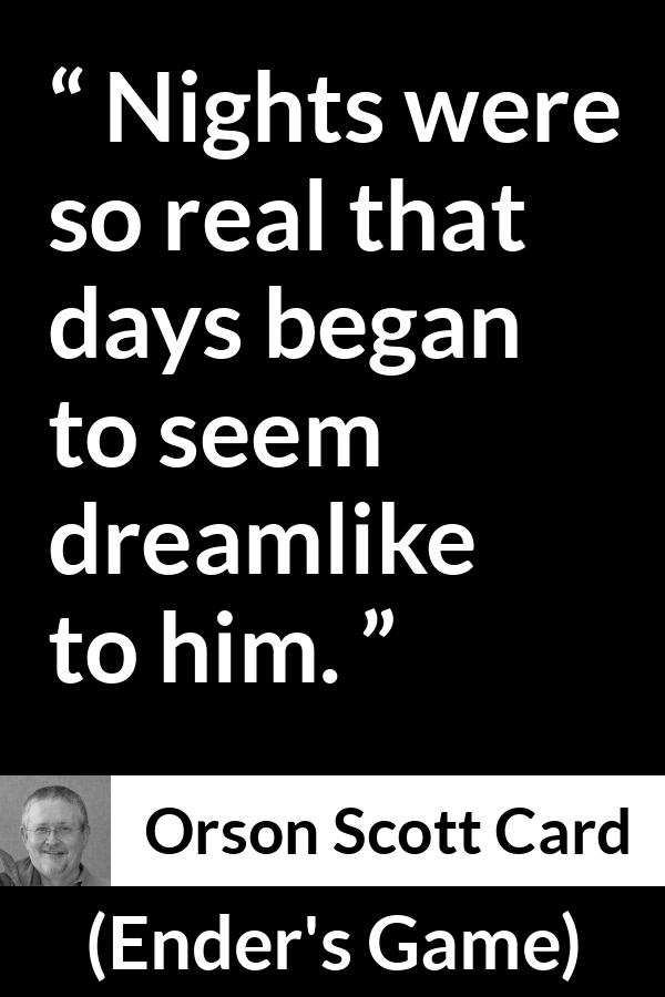 Orson Scott Card quote about dream from Ender's Game (1985) - Nights were so real that days began to seem dreamlike to him.