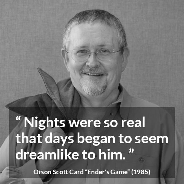Orson Scott Card quote about dream from Ender's Game (1985) - Nights were so real that days began to seem dreamlike to him.