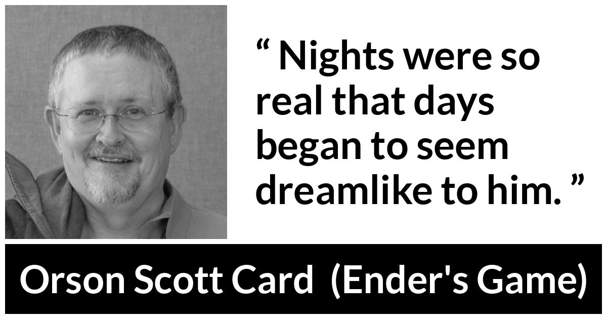 Orson Scott Card quote about dream from Ender's Game (1985) - Nights were so real that days began to seem dreamlike to him.