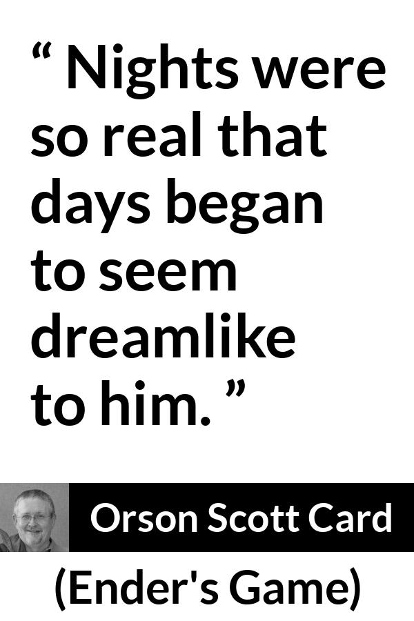 Orson Scott Card quote about dream from Ender's Game (1985) - Nights were so real that days began to seem dreamlike to him.