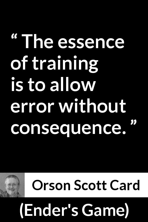Orson Scott Card quote about error from Ender's Game - The essence of training is to allow error without consequence.