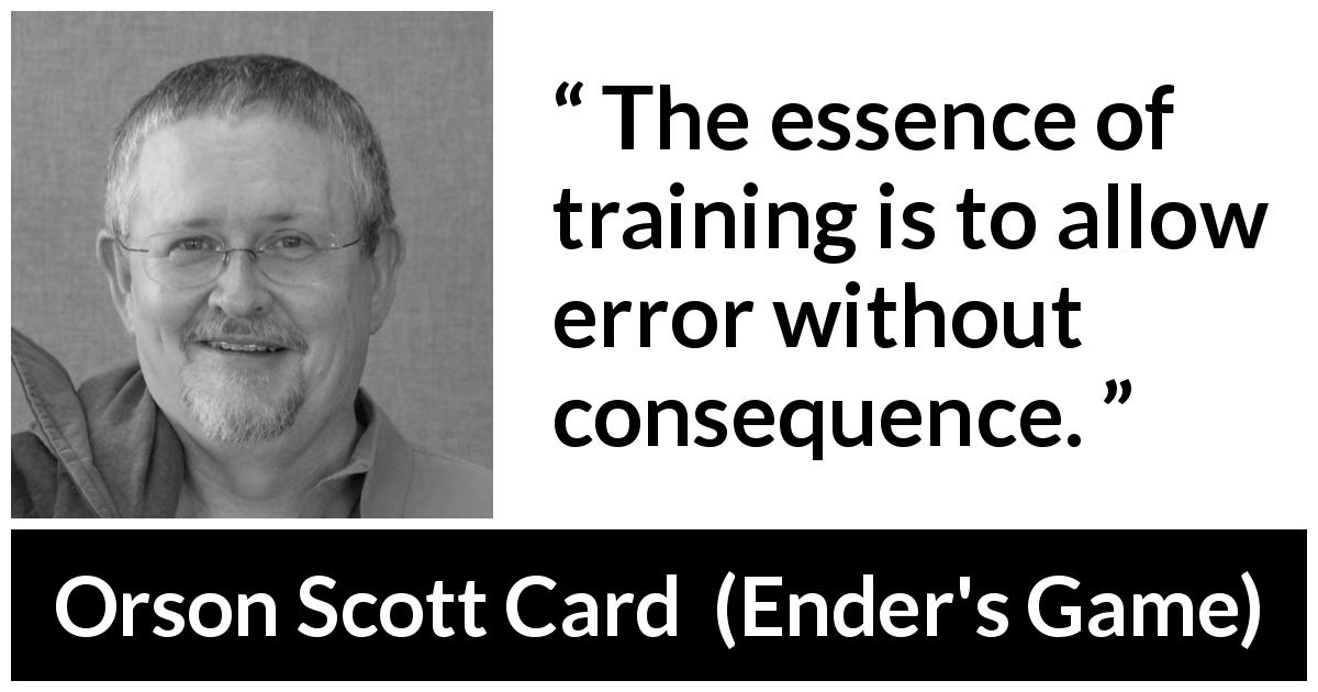 Orson Scott Card quote about error from Ender's Game - The essence of training is to allow error without consequence.
