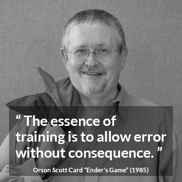 Orson Scott Card quote about error from Ender's Game (1985) - The essence of training is to allow error without consequence.