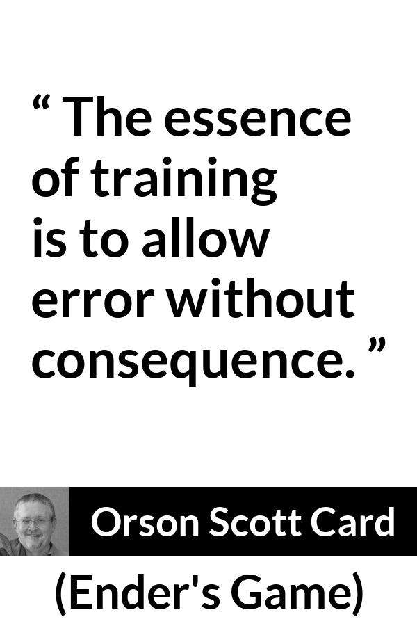 Orson Scott Card quote about error from Ender's Game (1985) - The essence of training is to allow error without consequence.