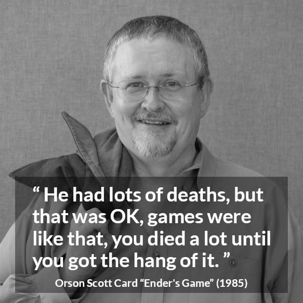 Orson Scott Card quote about game from Ender's Game (1985) - He had lots of deaths, but that was OK, games were like that, you died a lot until you got the hang of it.