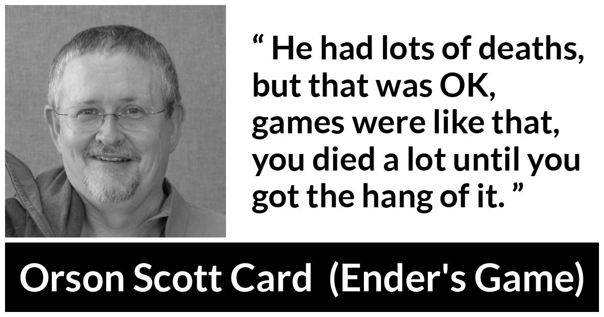 Orson Scott Card quote about game from Ender's Game (1985) - He had lots of deaths, but that was OK, games were like that, you died a lot until you got the hang of it.