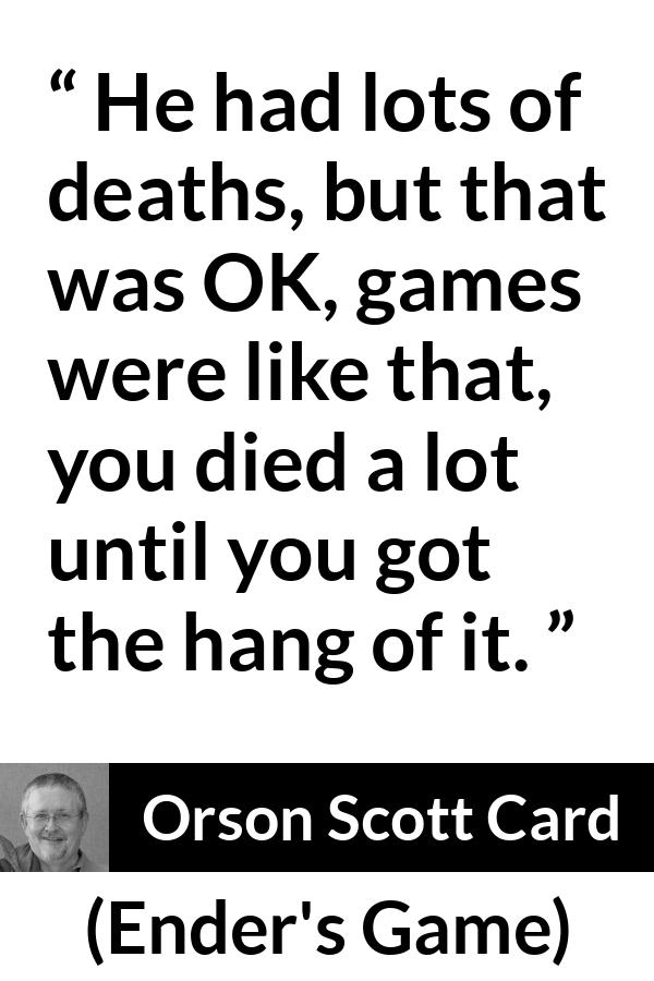Orson Scott Card quote about game from Ender's Game (1985) - He had lots of deaths, but that was OK, games were like that, you died a lot until you got the hang of it.