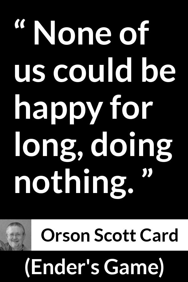 Orson Scott Card quote about happiness from Ender's Game (1985) - None of us could be happy for long, doing nothing.