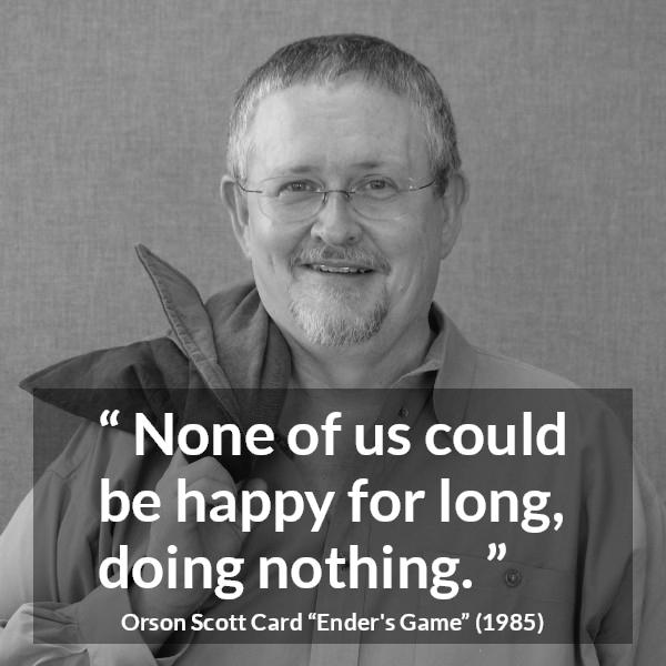 Orson Scott Card quote about happiness from Ender's Game (1985) - None of us could be happy for long, doing nothing.