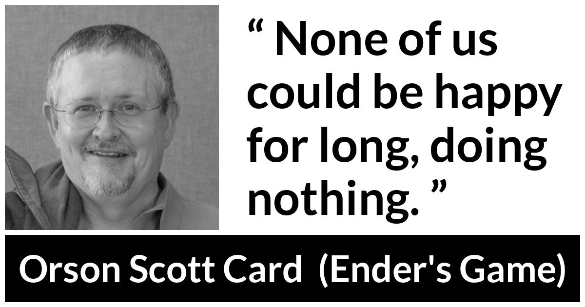 Orson Scott Card quote about happiness from Ender's Game (1985) - None of us could be happy for long, doing nothing.