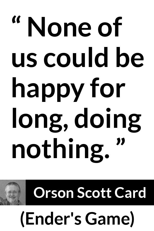 Orson Scott Card quote about happiness from Ender's Game (1985) - None of us could be happy for long, doing nothing.