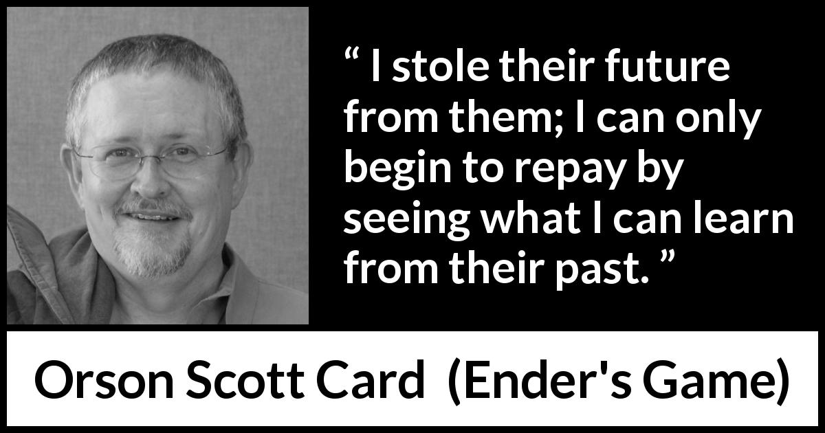 Orson Scott Card quote about past from Ender's Game - I stole their future from them; I can only begin to repay by seeing what I can learn from their past.