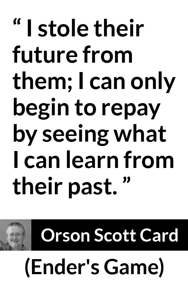 Orson Scott Card quote about past from Ender's Game (1985) - I stole their future from them; I can only begin to repay by seeing what I can learn from their past.
