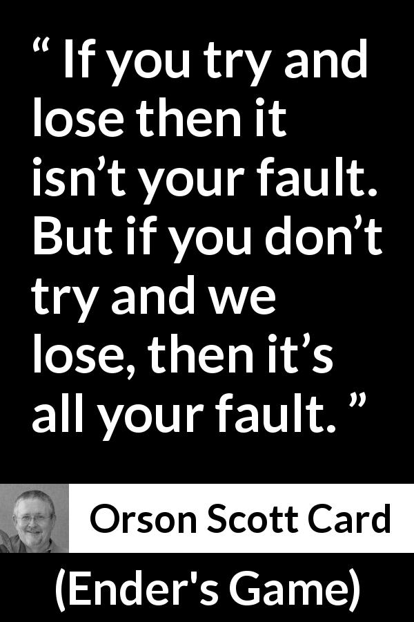 Orson Scott Card quote about success from Ender's Game - If you try and lose then it isn’t your fault. But if you don’t try and we lose, then it’s all your fault.