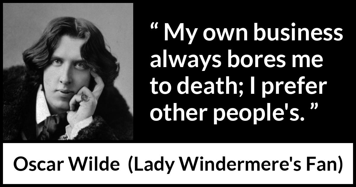 Oscar Wilde quote about boredom from Lady Windermere's Fan (1893) Oscar Wilde quote about boredom from Lady Windermere's Fan (1893) - My own business always bores me to death. I prefer other people’s.